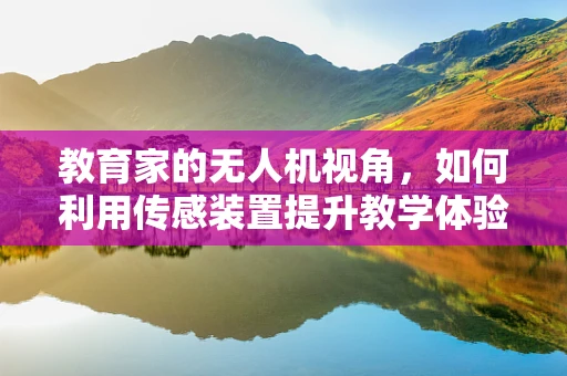 教育家的无人机视角，如何利用传感装置提升教学体验？
