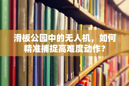 滑板公园中的无人机，如何精准捕捉高难度动作？