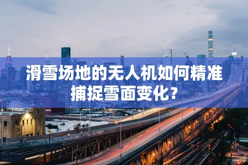 滑雪场地的无人机如何精准捕捉雪面变化？