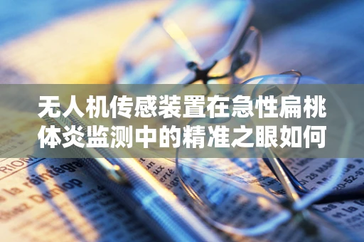 无人机传感装置在急性扁桃体炎监测中的精准之眼如何炼成？