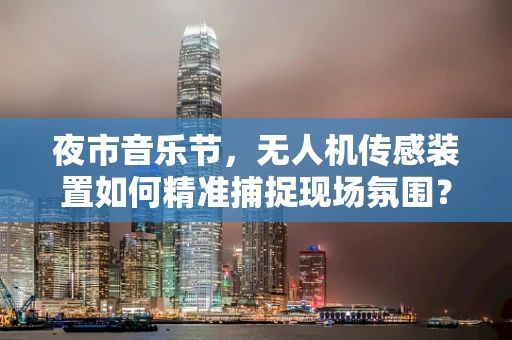 夜市音乐节，无人机传感装置如何精准捕捉现场氛围？