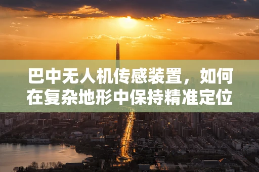 巴中无人机传感装置，如何在复杂地形中保持精准定位？