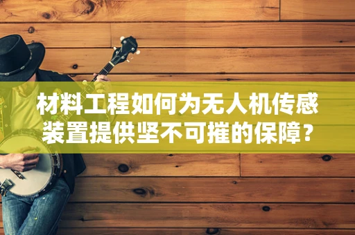 材料工程如何为无人机传感装置提供坚不可摧的保障？