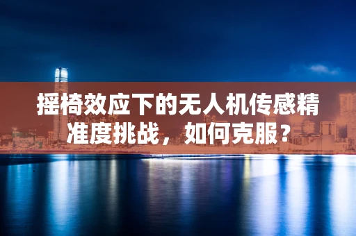 摇椅效应下的无人机传感精准度挑战，如何克服？