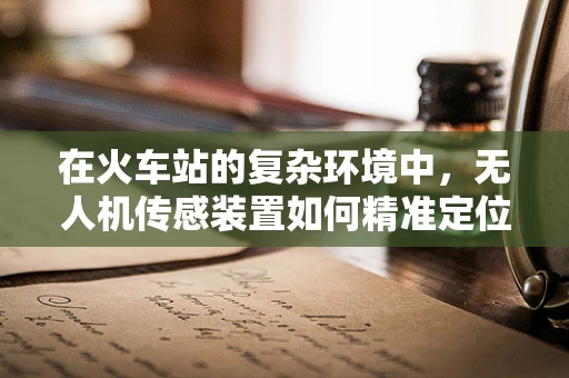 在火车站的复杂环境中，无人机传感装置如何精准定位与避障？