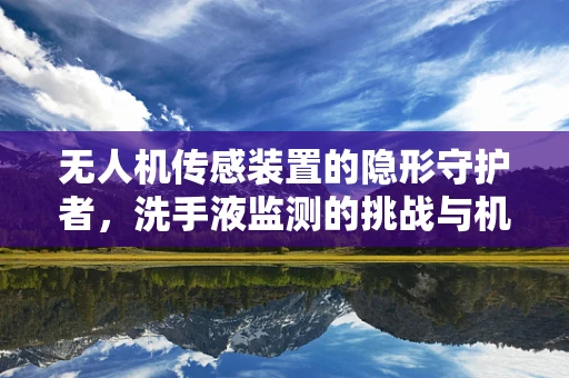 无人机传感装置的隐形守护者，洗手液监测的挑战与机遇？