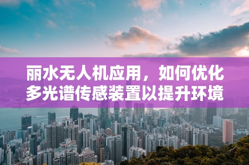丽水无人机应用，如何优化多光谱传感装置以提升环境监测精度？