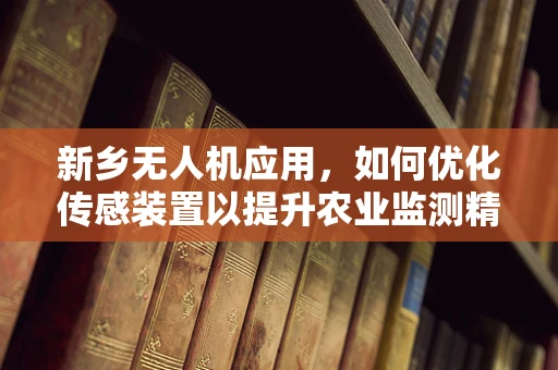 新乡无人机应用，如何优化传感装置以提升农业监测精度？