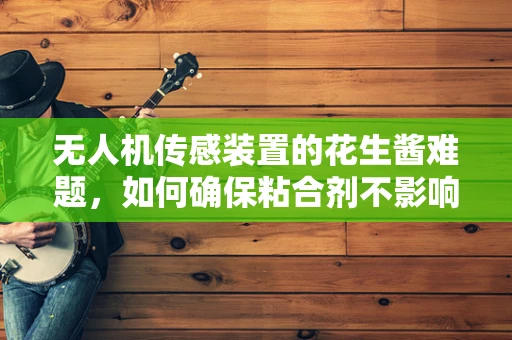 无人机传感装置的花生酱难题，如何确保粘合剂不影响飞行安全？