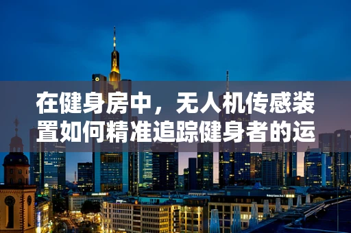 在健身房中，无人机传感装置如何精准追踪健身者的运动轨迹？