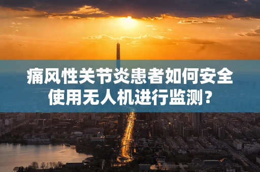 痛风性关节炎患者如何安全使用无人机进行监测？