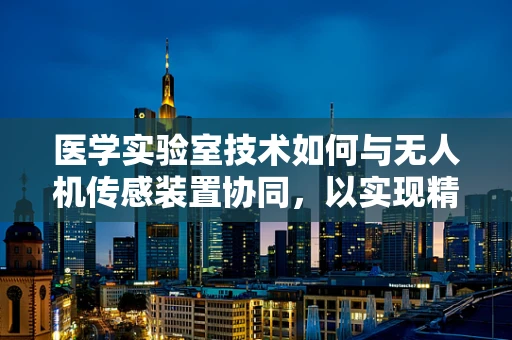医学实验室技术如何与无人机传感装置协同，以实现精准医疗配送？