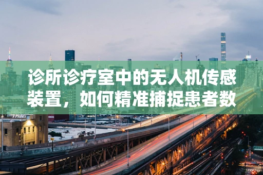 诊所诊疗室中的无人机传感装置，如何精准捕捉患者数据？