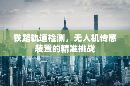 铁路轨道检测，无人机传感装置的精准挑战