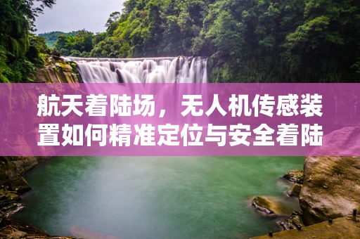 航天着陆场，无人机传感装置如何精准定位与安全着陆？