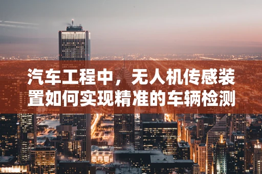 汽车工程中，无人机传感装置如何实现精准的车辆检测与追踪？