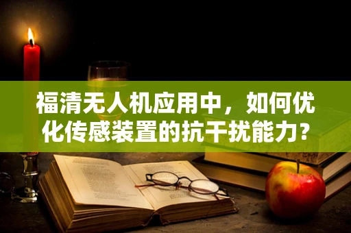 福清无人机应用中，如何优化传感装置的抗干扰能力？