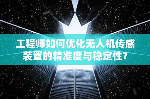 工程师如何优化无人机传感装置的精准度与稳定性？
