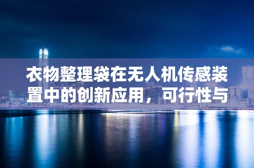 衣物整理袋在无人机传感装置中的创新应用，可行性与挑战何在？