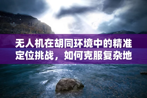 无人机在胡同环境中的精准定位挑战，如何克服复杂地形下的传感难题？