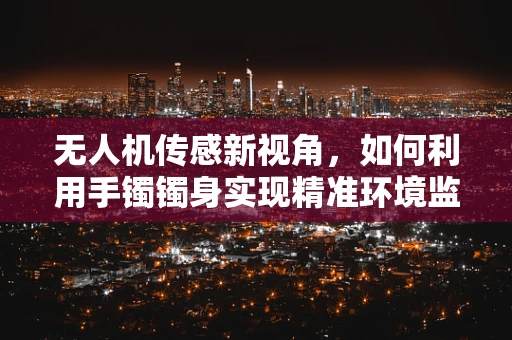 无人机传感新视角，如何利用手镯镯身实现精准环境监测？