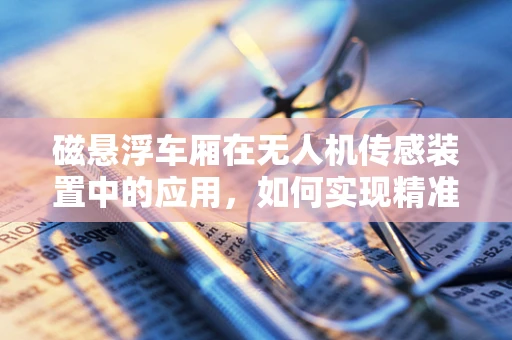 磁悬浮车厢在无人机传感装置中的应用，如何实现精准定位与稳定飞行？