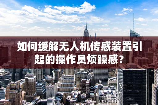 如何缓解无人机传感装置引起的操作员烦躁感？
