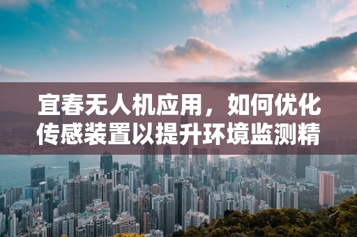 宜春无人机应用，如何优化传感装置以提升环境监测精度？
