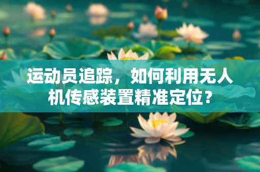 运动员追踪，如何利用无人机传感装置精准定位？