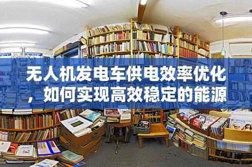 无人机发电车供电效率优化，如何实现高效稳定的能源供应？