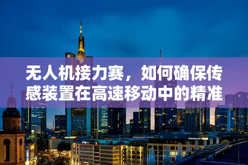 无人机接力赛，如何确保传感装置在高速移动中的精准同步？