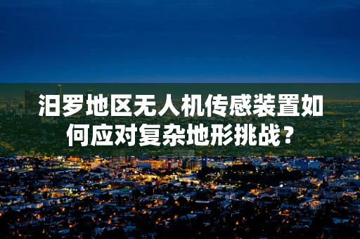 汨罗地区无人机传感装置如何应对复杂地形挑战？