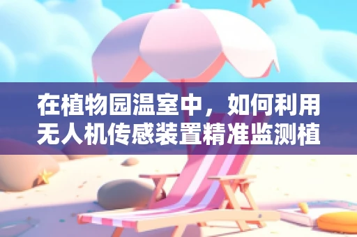 在植物园温室中，如何利用无人机传感装置精准监测植物生长？