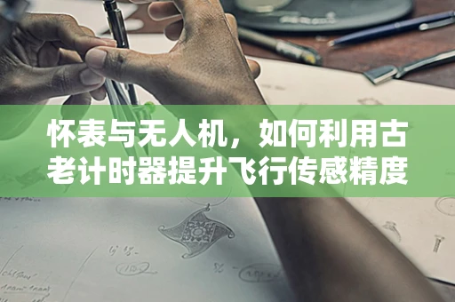 怀表与无人机，如何利用古老计时器提升飞行传感精度？