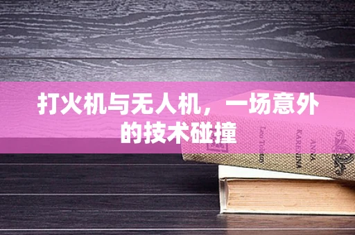 打火机与无人机，一场意外的技术碰撞