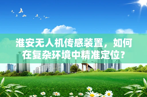 淮安无人机传感装置，如何在复杂环境中精准定位？