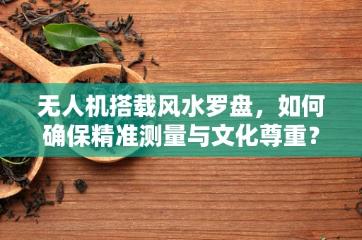 无人机搭载风水罗盘，如何确保精准测量与文化尊重？