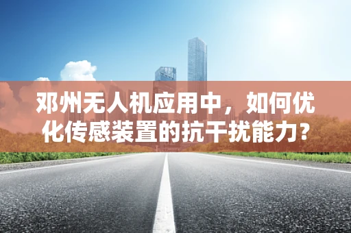 邓州无人机应用中，如何优化传感装置的抗干扰能力？