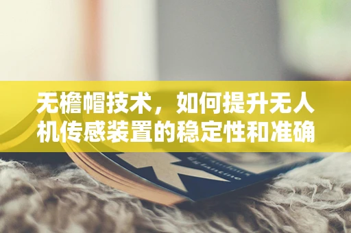 无檐帽技术，如何提升无人机传感装置的稳定性和准确性？