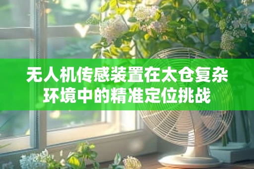 无人机传感装置在太仓复杂环境中的精准定位挑战