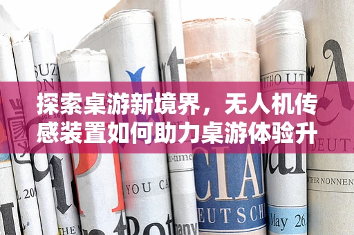 探索桌游新境界，无人机传感装置如何助力桌游体验升级？