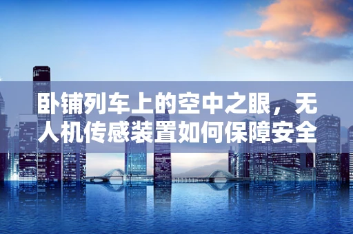卧铺列车上的空中之眼，无人机传感装置如何保障安全与效率？