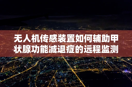 无人机传感装置如何辅助甲状腺功能减退症的远程监测？
