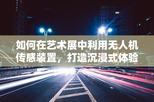 如何在艺术展中利用无人机传感装置，打造沉浸式体验？