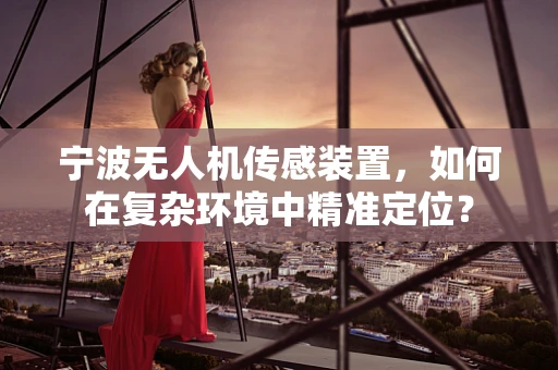 宁波无人机传感装置，如何在复杂环境中精准定位？