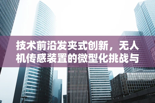 技术前沿发夹式创新，无人机传感装置的微型化挑战与机遇