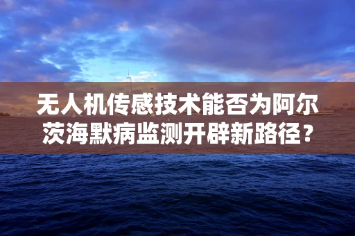 无人机传感技术能否为阿尔茨海默病监测开辟新路径？