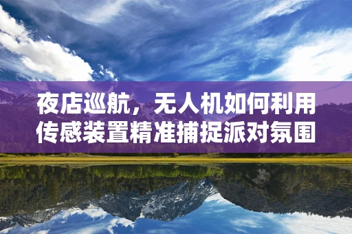夜店巡航，无人机如何利用传感装置精准捕捉派对氛围？