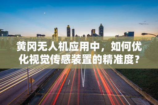 黄冈无人机应用中，如何优化视觉传感装置的精准度？