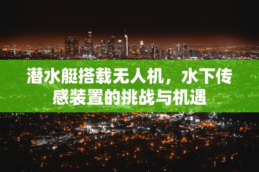 潜水艇搭载无人机，水下传感装置的挑战与机遇